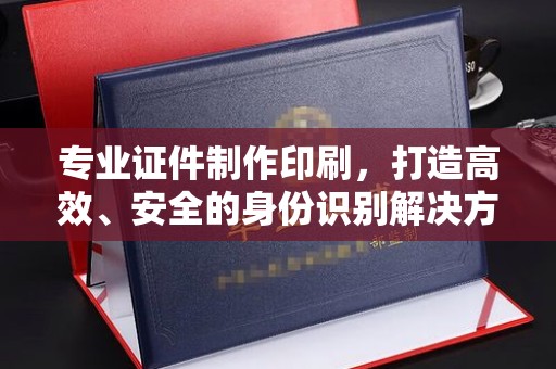 铁东专业证件制作印刷，打造高效、安全的身份识别解决方案