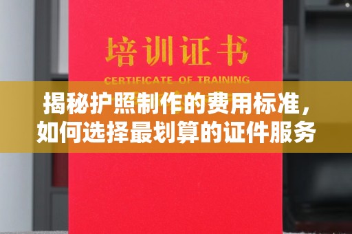 铁东揭秘护照制作的费用标准，如何选择最划算的证件服务？