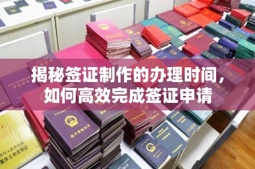 铁东揭秘签证制作的办理时间，如何高效完成签证申请