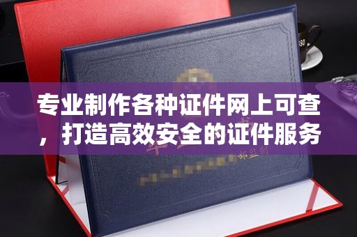 铁东专业制作各种证件网上可查，打造高效安全的证件服务